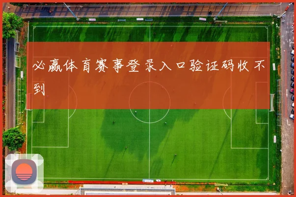 必赢体育赛事登录入口验证码收不到
