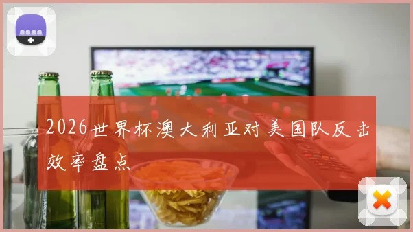 2026世界杯澳大利亚对美国队反击效率盘点