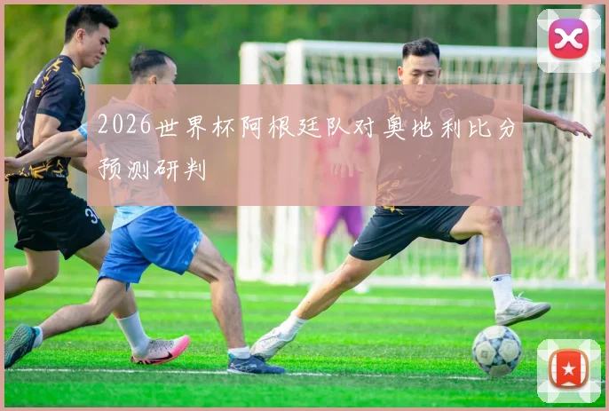 2026世界杯阿根廷队对奥地利比分预测研判